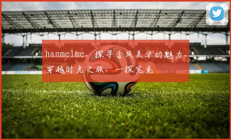 hanme1me，探寻古风美学的魅力，穿越时光之旅，一探究竟