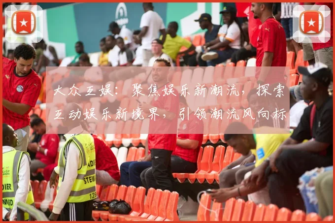 大众互娱：聚焦娱乐新潮流，探索互动娱乐新境界，引领潮流风向标，尽享娱乐盛宴