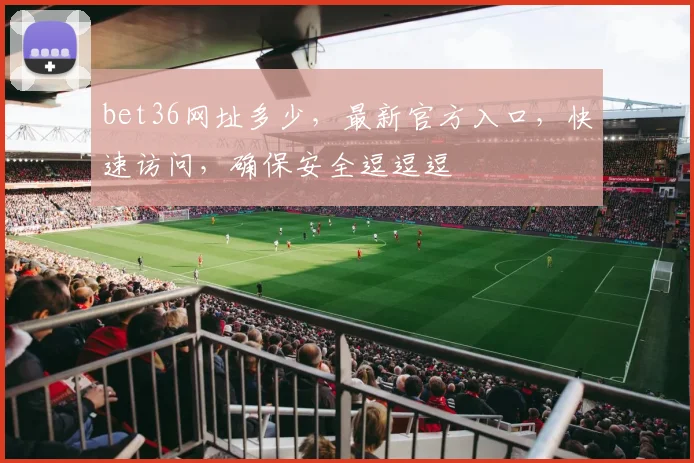 bet36网址多少，最新官方入口，快速访问，确保安全逗逗逗