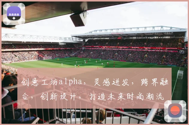创意工坊alpha，灵感迸发，跨界融合，创新设计，打造未来时尚潮流