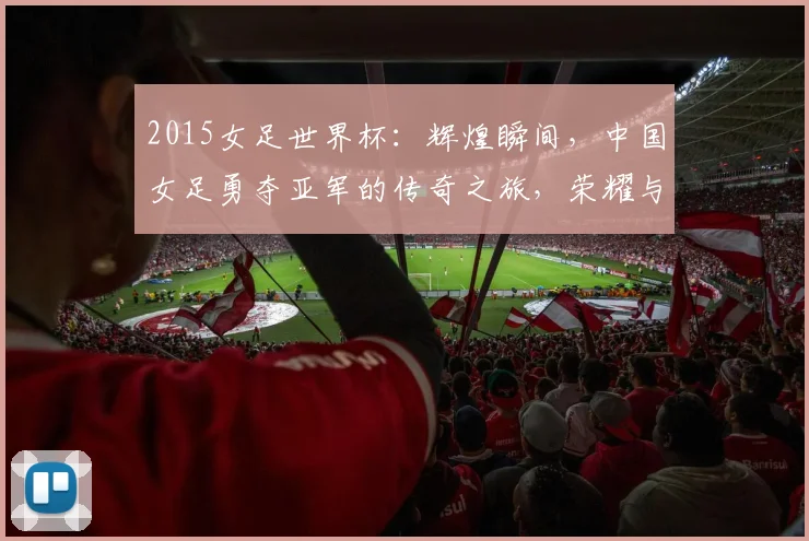 2015女足世界杯：辉煌瞬间，中国女足勇夺亚军的传奇之旅，荣耀与汗水并存