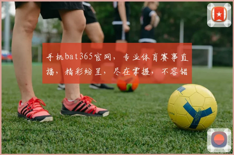手机bat365官网，专业体育赛事直播，精彩纷呈，尽在掌握，不容错过