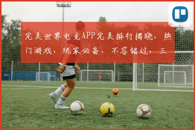完美世界电竞APP完美排行揭晓，热门游戏，玩家必备，不容错过，三大亮点大揭秘