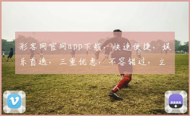 彩客网官网app下载，快速便捷，娱乐首选，三重优惠，不容错过，立即下载体验